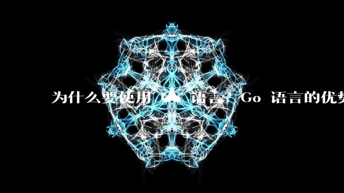 为什么要使用 Go 语言？Go 语言的优势在哪里？